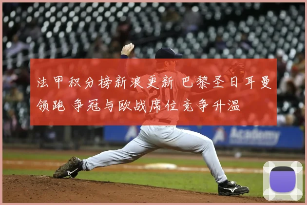 法甲积分榜新浪更新 巴黎圣日耳曼领跑 争冠与欧战席位竞争升温