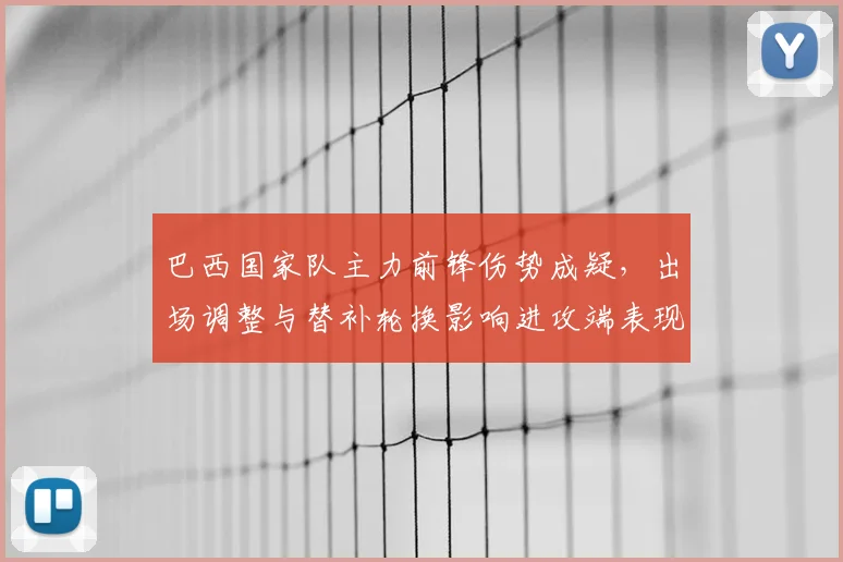 巴西国家队主力前锋伤势成疑，出场调整与替补轮换影响进攻端表现