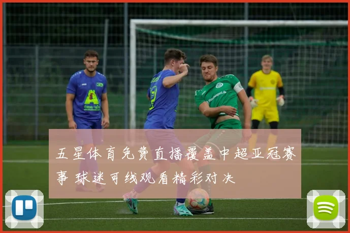 五星体育免费直播覆盖中超亚冠赛事 球迷可线观看精彩对决