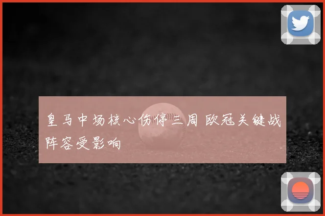 皇马中场核心伤停三周 欧冠关键战阵容受影响