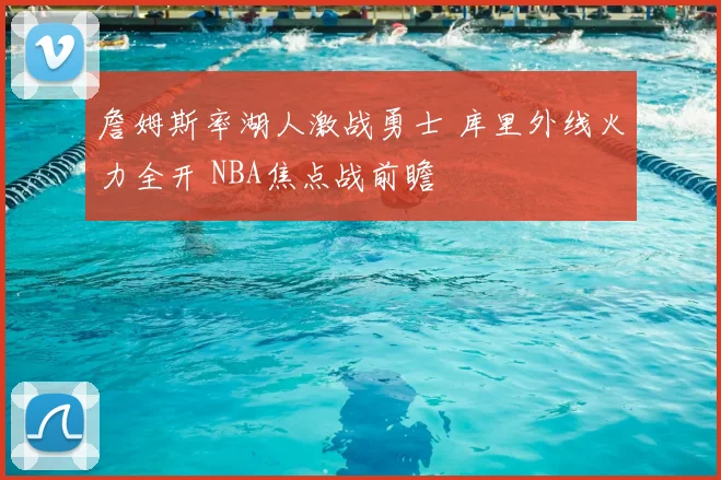 詹姆斯率湖人激战勇士 库里外线火力全开 NBA焦点战前瞻