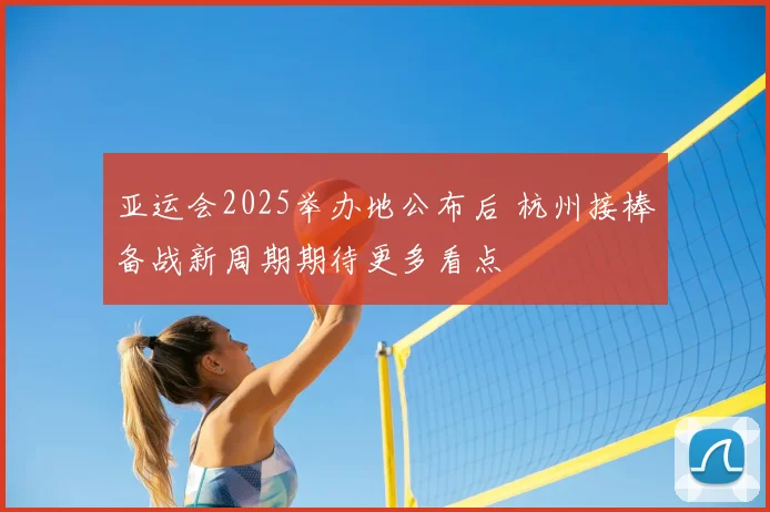 亚运会2025举办地公布后 杭州接棒备战新周期期待更多看点