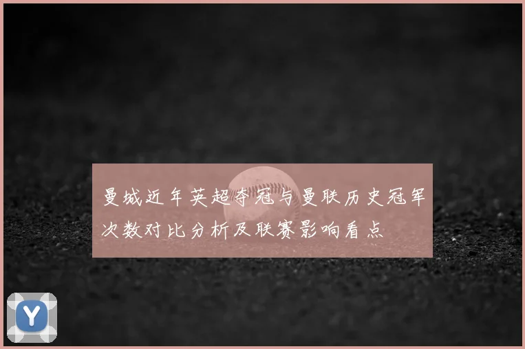 曼城近年英超夺冠与曼联历史冠军次数对比分析及联赛影响看点