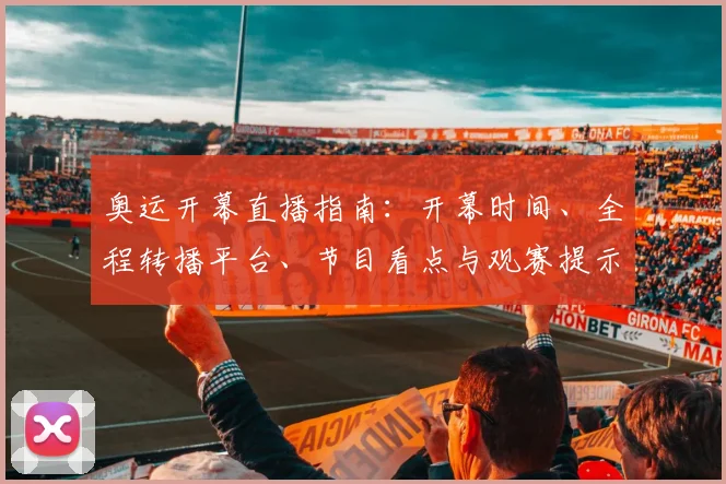奥运开幕直播指南：开幕时间、全程转播平台、节目看点与观赛提示