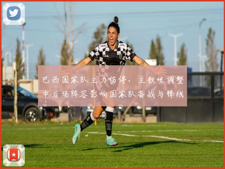 巴西国家队主力伤停，主教练调整中后场阵容影响国家队备战与锋线火力