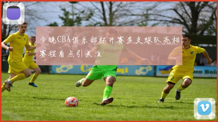 今晚CBA俱乐部杯开赛多支球队亮相赛程看点引关注