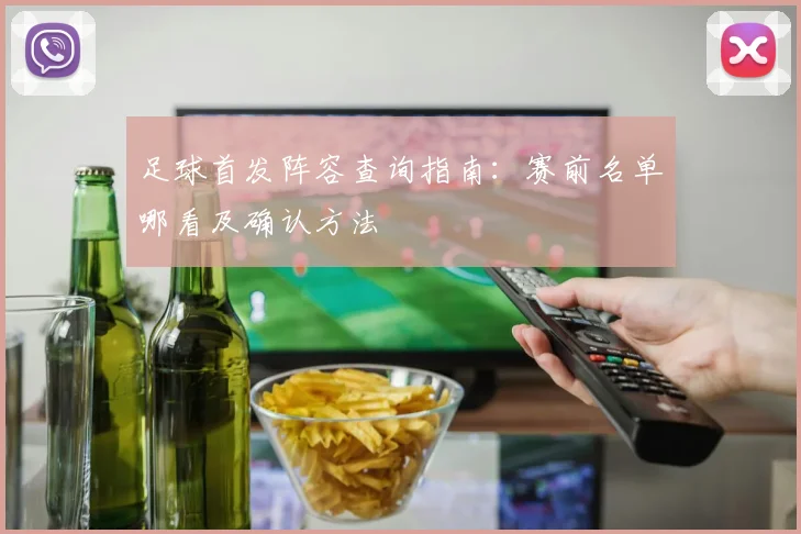 足球首发阵容查询指南：赛前名单哪看及确认方法