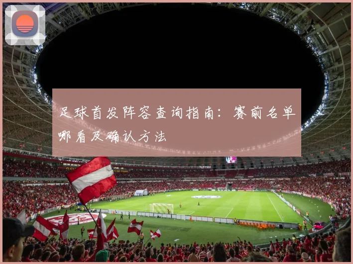 足球首发阵容查询指南:赛前名单哪看及确认方法