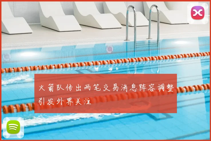 火箭队传出两笔交易消息阵容调整引发外界关注