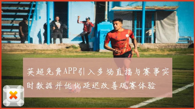 英超免费APP引入多场直播与赛事实时数据并优化延迟改善观赛体验