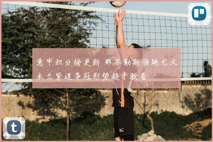 意甲积分榜更新 那不勒斯领跑尤文米兰紧追争冠形势趋于胶着