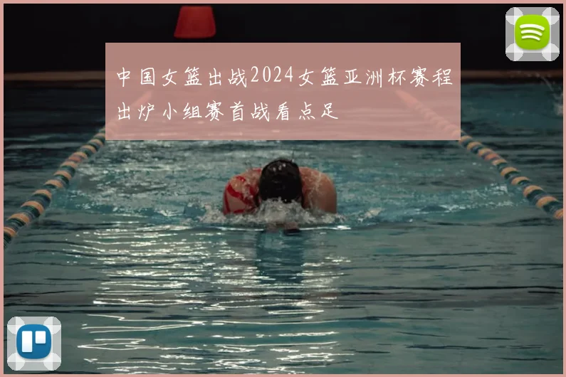 中国女篮出战2024女篮亚洲杯赛程出炉小组赛首战看点足