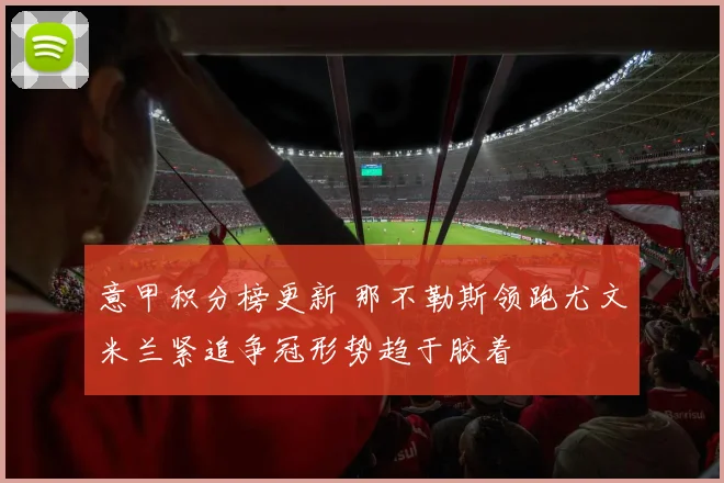 意甲积分榜更新 那不勒斯领跑尤文米兰紧追争冠形势趋于胶着