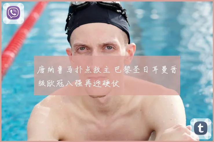 唐纳鲁马扑点救主 巴黎圣日耳曼晋级欧冠八强再迎硬仗
