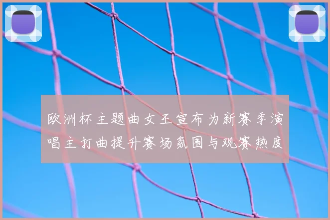 欧洲杯主题曲女王宣布为新赛季演唱主打曲提升赛场氛围与观赛热度