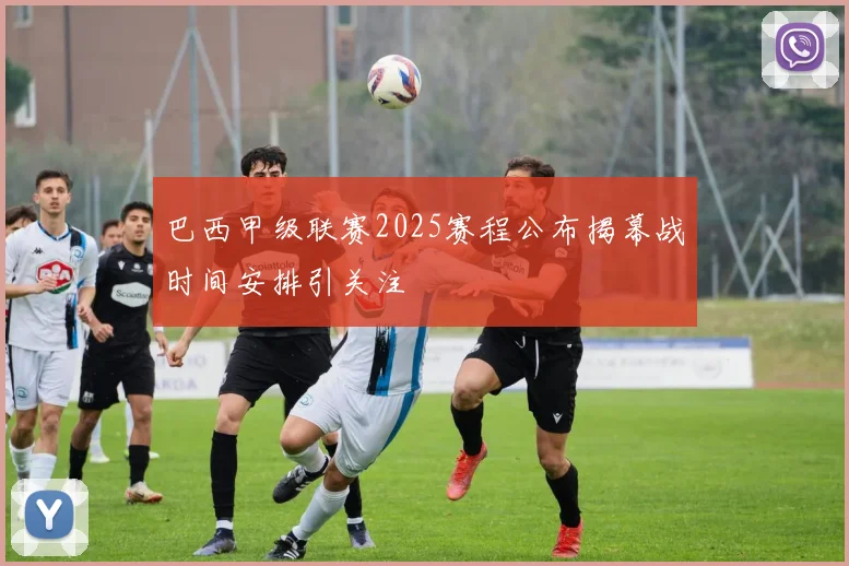 巴西甲级联赛2025赛程公布揭幕战时间安排引关注