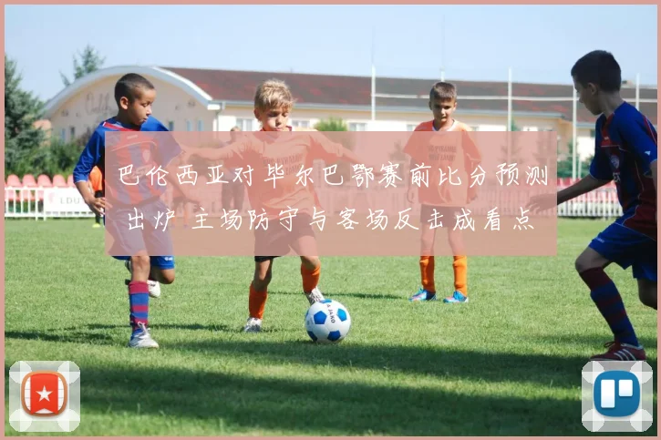 巴伦西亚对毕尔巴鄂赛前比分预测 出炉 主场防守与客场反击成看点