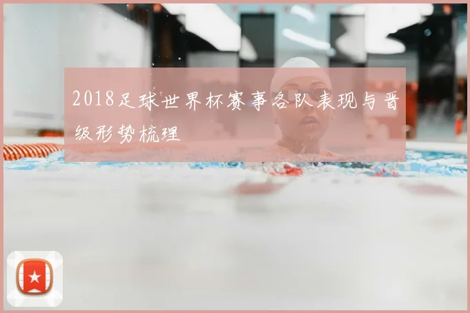 2018足球世界杯赛事各队表现与晋级形势梳理