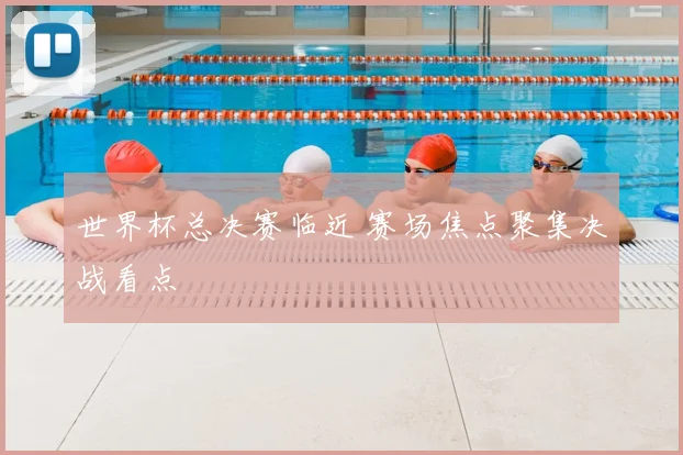 世界杯总决赛临近 赛场焦点聚集决战看点