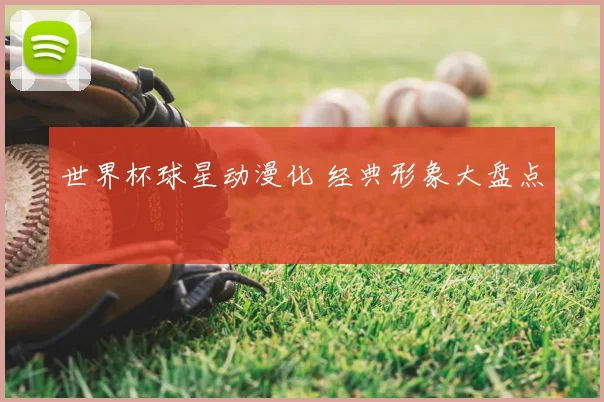 世界杯球星动漫化 经典形象大盘点