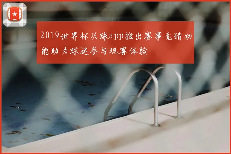 2019世界杯买球app推出赛事竞猜功能助力球迷参与观赛体验