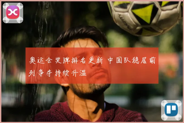 奥运会奖牌排名更新 中国队稳居前列争夺持续升温