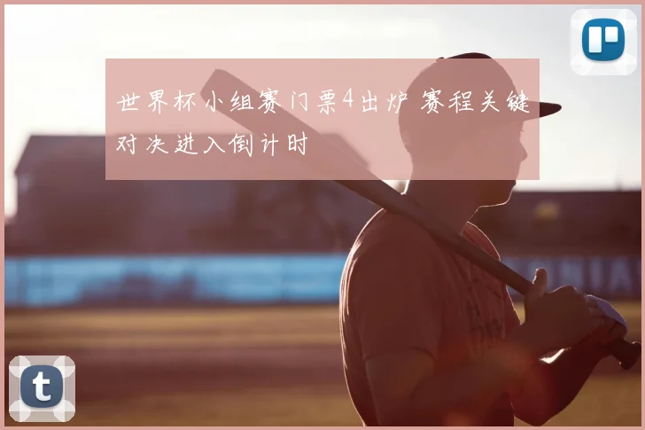 世界杯小组赛门票4出炉 赛程关键对决进入倒计时