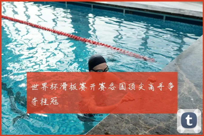 世界杯滑板赛开赛各国顶尖高手争夺桂冠