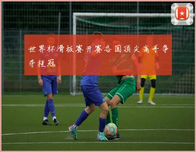 世界杯滑板赛开赛各国顶尖高手争夺桂冠